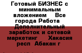 Готовый БИЗНЕС с минимальным вложением! - Все города Работа » Дополнительный заработок и сетевой маркетинг   . Хакасия респ.,Абакан г.